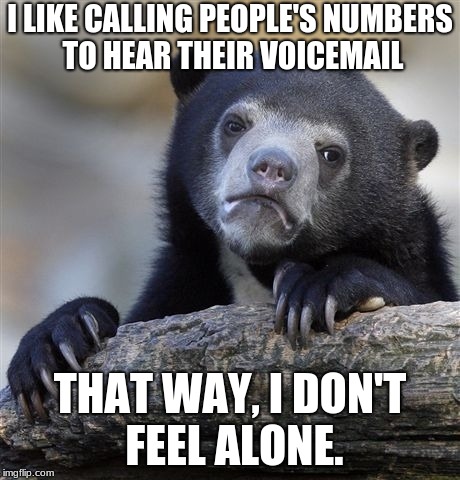 Confession Bear Meme | I LIKE CALLING PEOPLE'S NUMBERS TO HEAR THEIR VOICEMAIL; THAT WAY, I DON'T FEEL ALONE. | image tagged in memes,confession bear | made w/ Imgflip meme maker