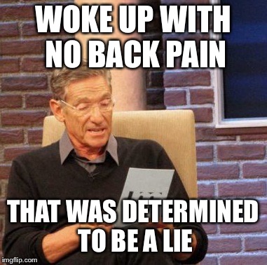 Maury Lie Detector Meme | WOKE UP WITH NO BACK PAIN; THAT WAS DETERMINED TO BE A LIE | image tagged in memes,maury lie detector | made w/ Imgflip meme maker