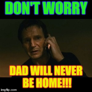 Liam Neeson Taken Meme | DON'T WORRY; DAD WILL NEVER BE HOME!!! | image tagged in memes,liam neeson taken | made w/ Imgflip meme maker