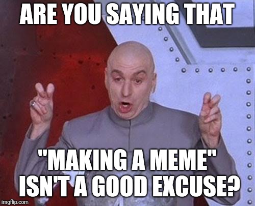 Dr Evil Laser Meme | ARE YOU SAYING THAT; "MAKING A MEME" ISN'T A GOOD EXCUSE? | image tagged in memes,dr evil laser | made w/ Imgflip meme maker