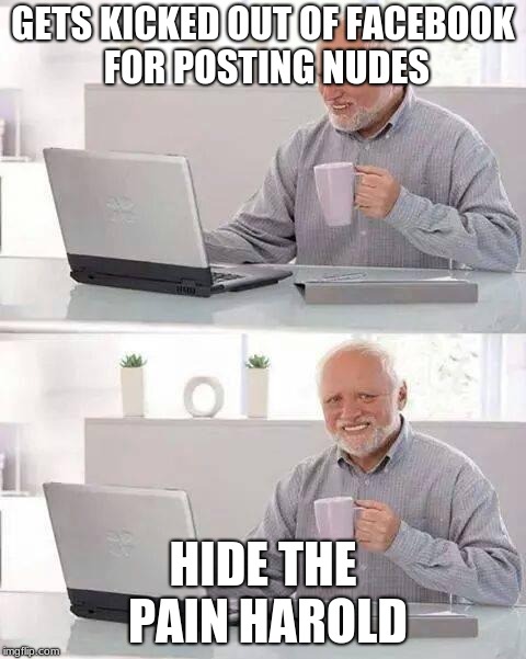 Hide the Pain Harold | GETS KICKED OUT OF FACEBOOK FOR POSTING NUDES; HIDE THE PAIN HAROLD | image tagged in memes,hide the pain harold | made w/ Imgflip meme maker