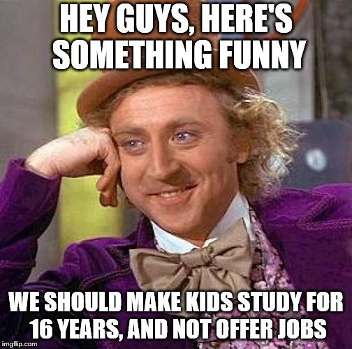 sounds like a familiar place..... | HEY GUYS, HERE'S SOMETHING FUNNY; WE SHOULD MAKE KIDS STUDY FOR 16 YEARS, AND NOT OFFER JOBS | image tagged in memes,creepy condescending wonka | made w/ Imgflip meme maker