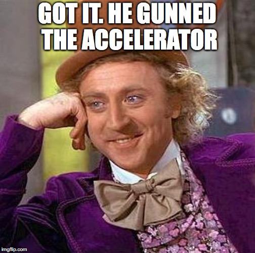 Creepy Condescending Wonka Meme | GOT IT. HE GUNNED THE ACCELERATOR | image tagged in memes,creepy condescending wonka | made w/ Imgflip meme maker