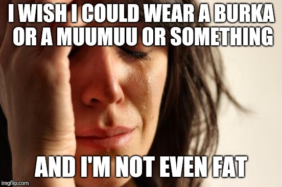 First World Problems Meme | I WISH I COULD WEAR A BURKA OR A MUUMUU OR SOMETHING AND I'M NOT EVEN FAT | image tagged in memes,first world problems | made w/ Imgflip meme maker