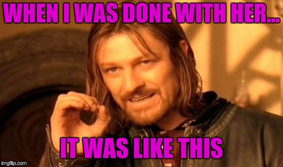 One Does Not Simply | WHEN I WAS DONE WITH HER... IT WAS LIKE THIS | image tagged in memes,one does not simply | made w/ Imgflip meme maker