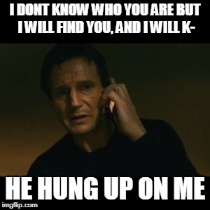 Liam Neeson Taken | I DONT KNOW WHO YOU ARE BUT I WILL FIND YOU, AND I WILL K-; HE HUNG UP ON ME | image tagged in memes,liam neeson taken | made w/ Imgflip meme maker