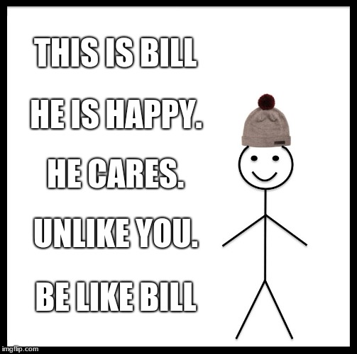Be Like Bill Meme | THIS IS BILL; HE IS HAPPY. HE CARES. UNLIKE YOU. BE LIKE BILL | image tagged in memes,be like bill | made w/ Imgflip meme maker