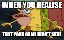 Spongegar |  WHEN YOU REALISE; THAT YOUR GAME DIDN'T SAVE | image tagged in memes,spongegar | made w/ Imgflip meme maker