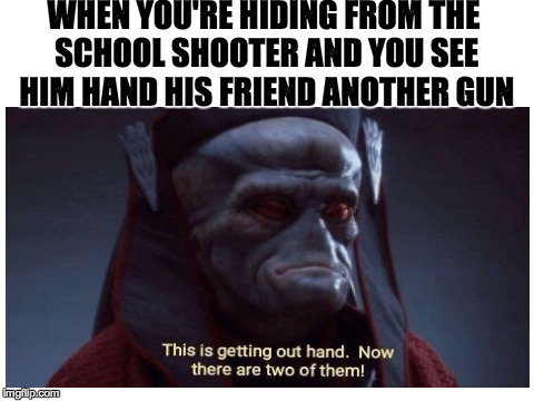 Now there are two of them! | WHEN YOU'RE HIDING FROM THE SCHOOL SHOOTER AND YOU SEE HIM HAND HIS FRIEND ANOTHER GUN | image tagged in memes,funny,dank memes,school shooting,star wars,offensive | made w/ Imgflip meme maker