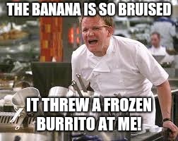 Gordon ramsey | THE BANANA IS SO BRUISED; IT THREW A FROZEN BURRITO AT ME! | image tagged in gordon ramsey | made w/ Imgflip meme maker