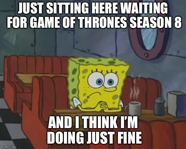 Spongebob Waiting | JUST SITTING HERE WAITING FOR GAME OF THRONES SEASON 8; AND I THINK I’M DOING JUST FINE | image tagged in spongebob waiting | made w/ Imgflip meme maker