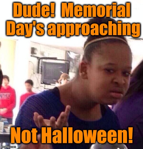 Black Girl Wat Meme | Dude!  Memorial Day's approaching Not Halloween! | image tagged in memes,black girl wat | made w/ Imgflip meme maker