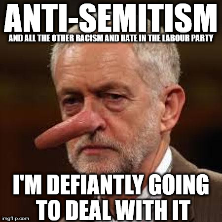 Corbyn - Anti-Semitism, Racism and Hate | ANTI-SEMITISM; AND ALL THE OTHER RACISM AND HATE IN THE LABOUR PARTY; I'M DEFIANTLY GOING TO DEAL WITH IT | image tagged in corbyn liar,corbyn eww,communist socialist,party of hate,momentum,mcdonnell abbott | made w/ Imgflip meme maker