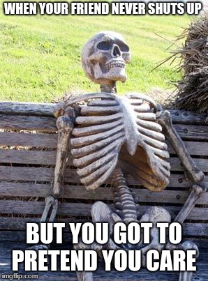 Waiting Skeleton | WHEN YOUR FRIEND NEVER SHUTS UP; BUT YOU GOT TO PRETEND YOU CARE | image tagged in memes,waiting skeleton | made w/ Imgflip meme maker