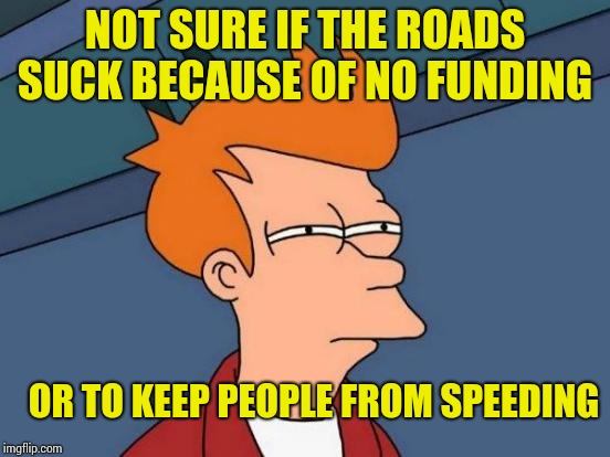 Pretty much anywhere in Midwestern America | NOT SURE IF THE ROADS SUCK BECAUSE OF NO FUNDING; OR TO KEEP PEOPLE FROM SPEEDING | image tagged in memes,futurama fry | made w/ Imgflip meme maker