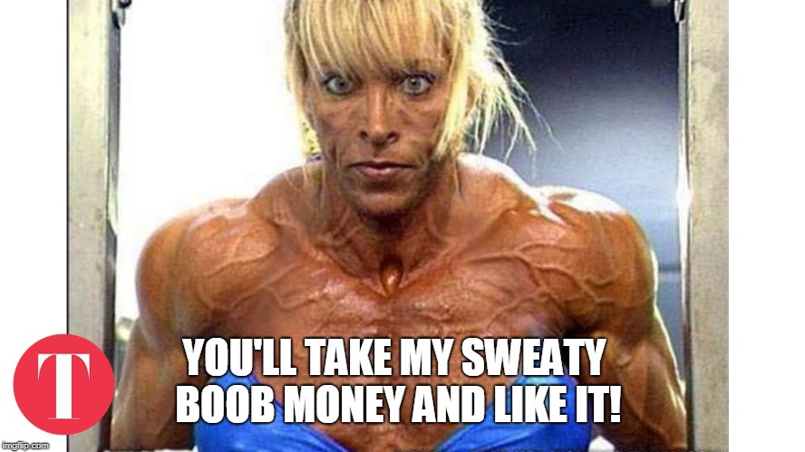 YOU'LL TAKE MY SWEATY BOOB MONEY AND LIKE IT! | image tagged in built | made w/ Imgflip meme maker
