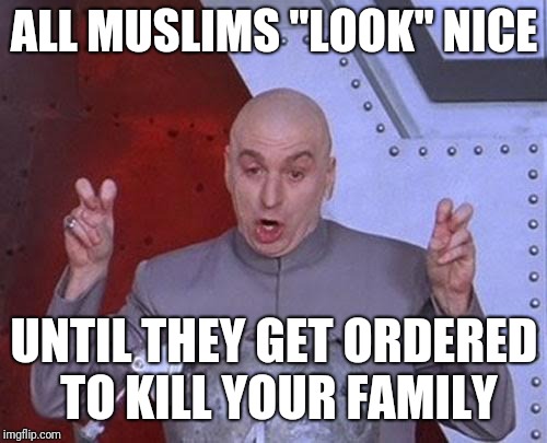 Dr Evil Laser Meme | ALL MUSLIMS "LOOK" NICE; UNTIL THEY GET ORDERED TO KILL YOUR FAMILY | image tagged in memes,dr evil laser | made w/ Imgflip meme maker