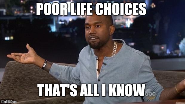 Kanye West | POOR LIFE CHOICES; THAT'S ALL I KNOW | image tagged in kanye west | made w/ Imgflip meme maker