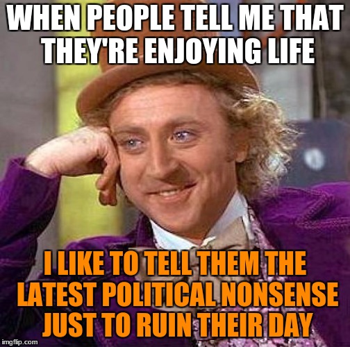 Creepy Condescending Wonka | WHEN PEOPLE TELL ME THAT THEY'RE ENJOYING LIFE; I LIKE TO TELL THEM THE LATEST POLITICAL NONSENSE JUST TO RUIN THEIR DAY | image tagged in memes,creepy condescending wonka | made w/ Imgflip meme maker