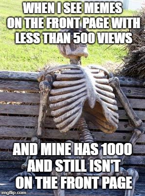 Waiting Skeleton Meme | WHEN I SEE MEMES ON THE FRONT PAGE WITH LESS THAN 500 VIEWS; AND MINE HAS 1000 AND STILL ISN'T ON THE FRONT PAGE | image tagged in memes,waiting skeleton | made w/ Imgflip meme maker