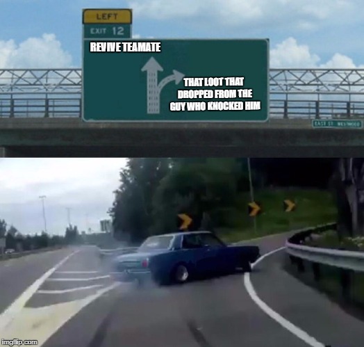 THE PEOPLE ON MY SQUADS | REVIVE TEAMATE; THAT LOOT THAT DROPPED FROM THE GUY WHO KNOCKED HIM | image tagged in memes,left exit 12 off ramp | made w/ Imgflip meme maker