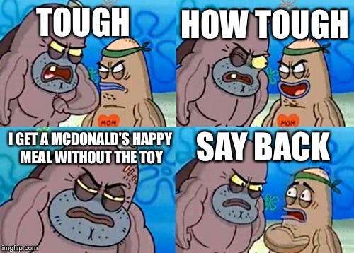 How Tough Are You | HOW TOUGH; TOUGH; I GET A MCDONALD’S HAPPY MEAL WITHOUT THE TOY; SAY BACK | image tagged in memes,how tough are you | made w/ Imgflip meme maker
