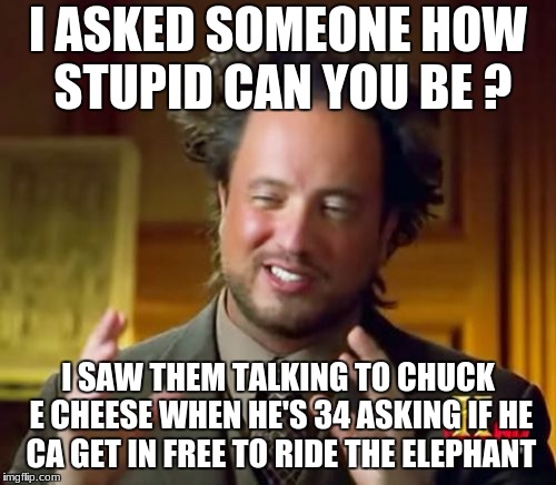 Ancient Aliens | I ASKED SOMEONE HOW STUPID CAN YOU BE ? I SAW THEM TALKING TO CHUCK E CHEESE WHEN HE'S 34 ASKING IF HE CA GET IN FREE TO RIDE THE ELEPHANT | image tagged in memes,ancient aliens | made w/ Imgflip meme maker