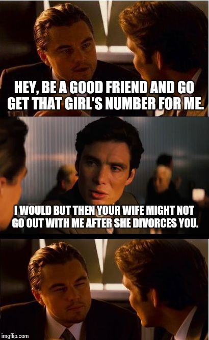 Inception | HEY, BE A GOOD FRIEND AND GO GET THAT GIRL'S NUMBER FOR ME. I WOULD BUT THEN YOUR WIFE MIGHT NOT GO OUT WITH ME AFTER SHE DIVORCES YOU. | image tagged in memes,inception | made w/ Imgflip meme maker