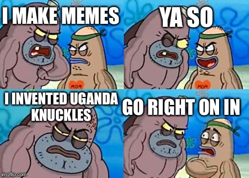 How Tough Are You Meme | YA SO; I MAKE MEMES; I INVENTED UGANDA KNUCKLES; GO RIGHT ON IN | image tagged in memes,how tough are you | made w/ Imgflip meme maker