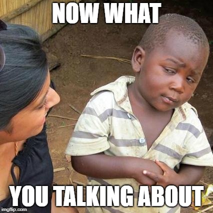 Third World Skeptical Kid Meme | NOW WHAT; YOU TALKING ABOUT | image tagged in memes,third world skeptical kid | made w/ Imgflip meme maker