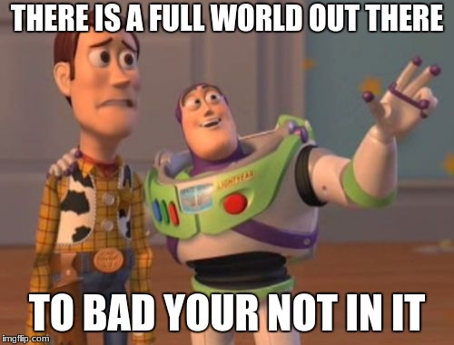 X, X Everywhere Meme | THERE IS A FULL WORLD OUT THERE; TO BAD YOUR NOT IN IT | image tagged in memes,x x everywhere | made w/ Imgflip meme maker