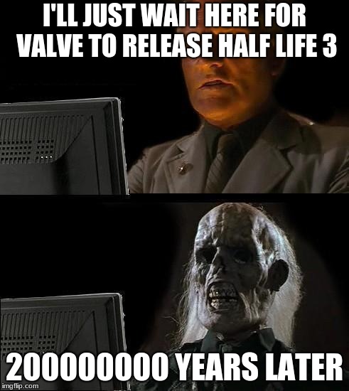 I'll Just Wait Here Guy | I'LL JUST WAIT HERE FOR VALVE TO RELEASE HALF LIFE 3; 200000000 YEARS LATER | image tagged in i'll just wait here guy | made w/ Imgflip meme maker