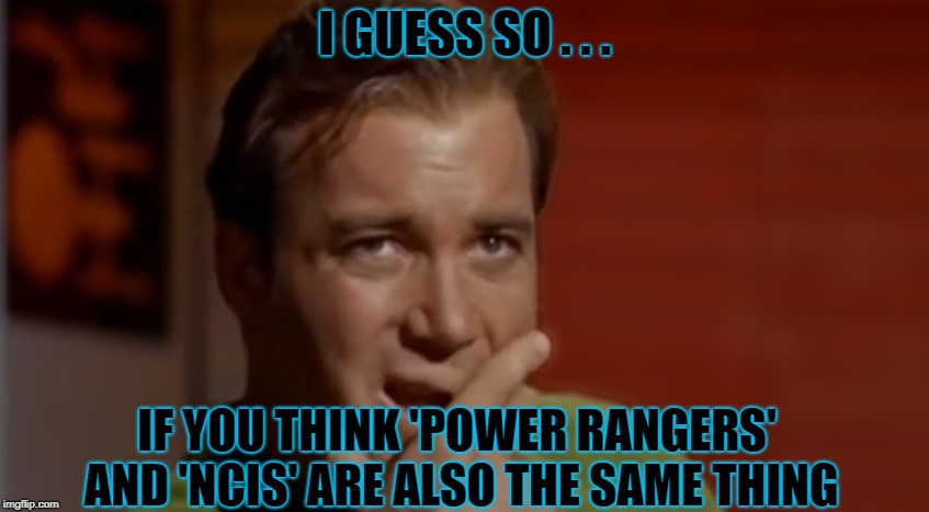 I GUESS SO . . . IF YOU THINK 'POWER RANGERS' AND 'NCIS' ARE ALSO THE SAME THING | made w/ Imgflip meme maker