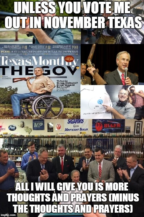 UNLESS YOU VOTE ME OUT IN NOVEMBER TEXAS; ALL I WILL GIVE YOU IS MORE THOUGHTS AND PRAYERS (MINUS THE THOUGHTS AND PRAYERS) | made w/ Imgflip meme maker