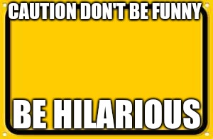 Blank Yellow Sign Meme | CAUTION DON'T BE FUNNY; BE HILARIOUS | image tagged in memes,blank yellow sign | made w/ Imgflip meme maker
