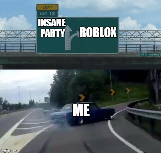 Left Exit 12 Off Ramp | ROBLOX; INSANE PARTY; ME | image tagged in memes,left exit 12 off ramp | made w/ Imgflip meme maker