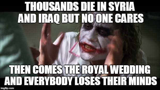 And everybody loses their minds Meme | THOUSANDS DIE IN SYRIA AND IRAQ BUT NO ONE CARES; THEN COMES THE ROYAL WEDDING AND EVERYBODY LOSES THEIR MINDS | image tagged in memes,and everybody loses their minds | made w/ Imgflip meme maker