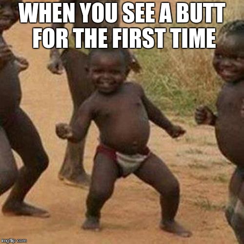 Third World Success Kid Meme | WHEN YOU SEE A BUTT FOR THE FIRST TIME | image tagged in memes,third world success kid | made w/ Imgflip meme maker
