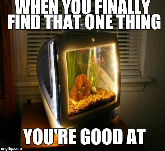 Ios | WHEN YOU FINALLY FIND THAT ONE THING; YOU'RE GOOD AT | image tagged in apple,ios,first world problems,mac,blueberry | made w/ Imgflip meme maker