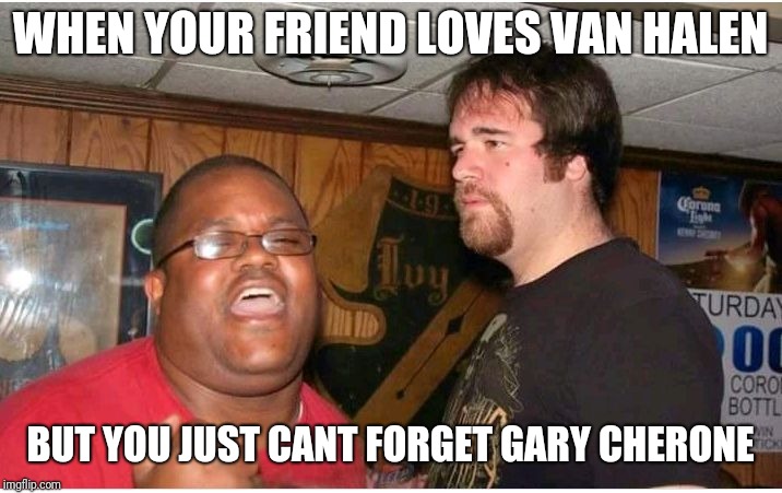 Puzzled white guy | WHEN YOUR FRIEND LOVES VAN HALEN; BUT YOU JUST CANT FORGET GARY CHERONE | image tagged in puzzled white guy | made w/ Imgflip meme maker