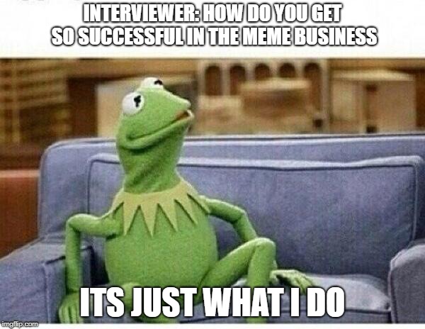 KERMIT | INTERVIEWER: HOW DO YOU GET SO SUCCESSFUL IN THE MEME BUSINESS; ITS JUST WHAT I DO | image tagged in kermit | made w/ Imgflip meme maker