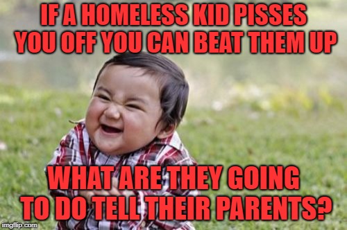 Evil Toddler Meme | IF A HOMELESS KID PISSES YOU OFF YOU CAN BEAT THEM UP; WHAT ARE THEY GOING TO DO TELL THEIR PARENTS? | image tagged in memes,evil toddler | made w/ Imgflip meme maker