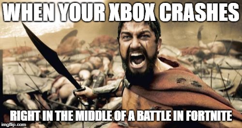 Sparta Leonidas Meme | WHEN YOUR XBOX CRASHES; RIGHT IN THE MIDDLE OF A BATTLE IN FORTNITE | image tagged in memes,sparta leonidas | made w/ Imgflip meme maker