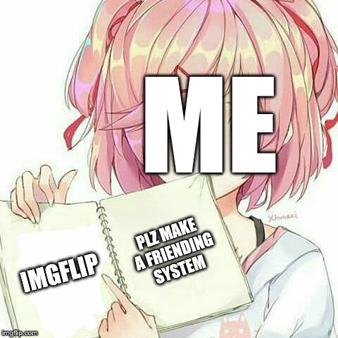 Natsuki's Book Of Truth | ME; PLZ MAKE A FRIENDING SYSTEM; IMGFLIP | image tagged in natsuki's book of truth | made w/ Imgflip meme maker