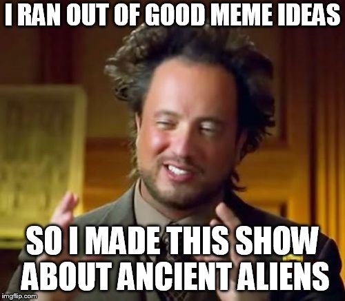 Ancient Aliens Meme | I RAN OUT OF GOOD MEME IDEAS; SO I MADE THIS SHOW ABOUT ANCIENT ALIENS | image tagged in memes,ancient aliens | made w/ Imgflip meme maker