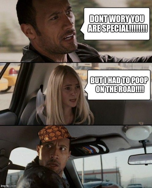 The Rock Driving Meme | DONT WORY YOU ARE SPECIAL!!!!!!!! BUT I HAD TO POOP ON THE ROAD!!!! | image tagged in memes,the rock driving,scumbag,pooping | made w/ Imgflip meme maker