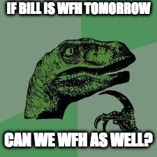 Dinosaur | IF BILL IS WFH TOMORROW; CAN WE WFH AS WELL? | image tagged in dinosaur | made w/ Imgflip meme maker