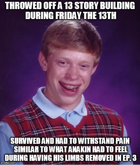 Bad Luck Brian Meme | THROWED OFF A 13 STORY BUILDING DURING FRIDAY THE 13TH; SURVIVED AND HAD TO WITHSTAND PAIN SIMILAR TO WHAT ANAKIN HAD TO FEEL DURING HAVING HIS LIMBS REMOVED IN EP. 3 | image tagged in memes,bad luck brian | made w/ Imgflip meme maker