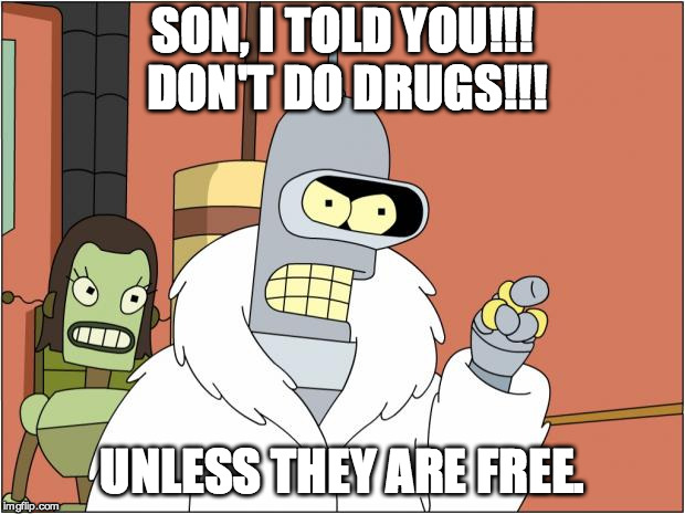 Bender | SON, I TOLD YOU!!! DON'T DO DRUGS!!! UNLESS THEY ARE FREE. | image tagged in memes,bender | made w/ Imgflip meme maker