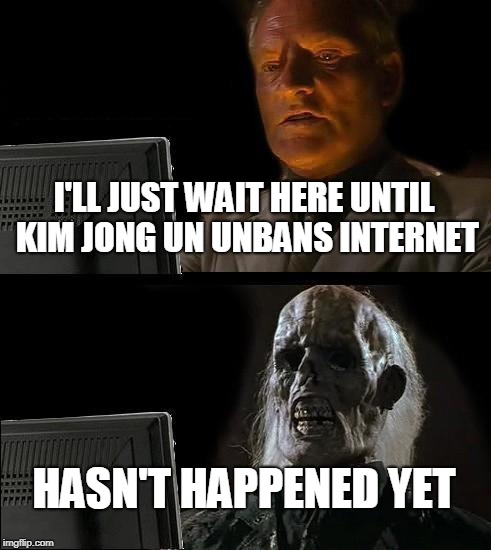 I'll Just Wait Here Meme | I'LL JUST WAIT HERE UNTIL KIM JONG UN UNBANS INTERNET HASN'T HAPPENED YET | image tagged in memes,ill just wait here | made w/ Imgflip meme maker